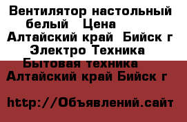 Вентилятор настольный белый › Цена ­ 300 - Алтайский край, Бийск г. Электро-Техника » Бытовая техника   . Алтайский край,Бийск г.